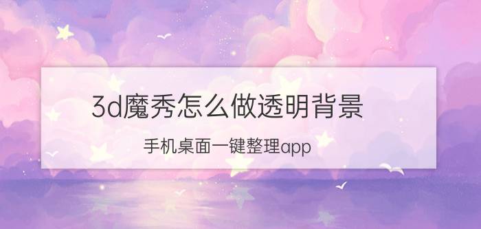 3d魔秀怎么做透明背景 手机桌面一键整理app？